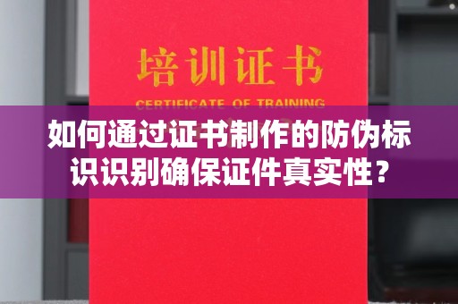 盐亭如何通过证书制作的防伪标识识别确保证件真实性？