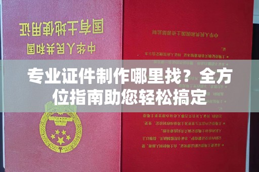 盐亭专业证件制作哪里找？全方位指南助您轻松搞定