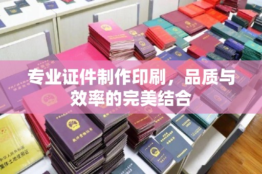 盐亭专业证件制作印刷，品质与效率的完美结合