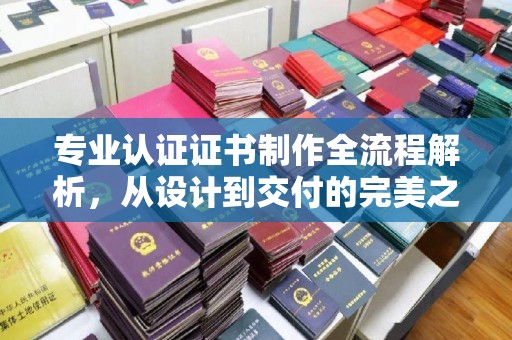 盐亭专业认证证书制作全流程解析，从设计到交付的完美之旅