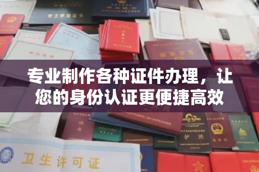 盐亭专业制作各种证件办理，让您的身份认证更便捷高效
