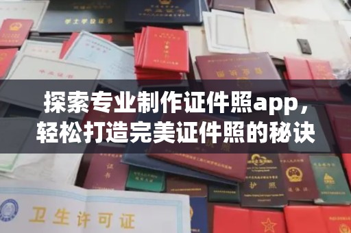 盐亭探索专业制作证件照app，轻松打造完美证件照的秘诀