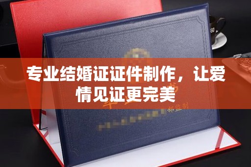 盐亭专业结婚证证件制作，让爱情见证更完美