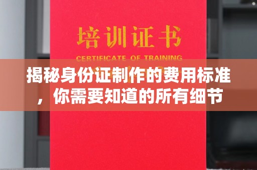 盐亭揭秘身份证制作的费用标准，你需要知道的所有细节