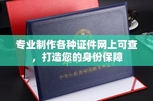 盐亭专业制作各种证件网上可查，打造您的身份保障