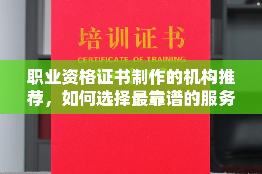 盐亭职业资格证书制作的机构推荐，如何选择最靠谱的服务商？