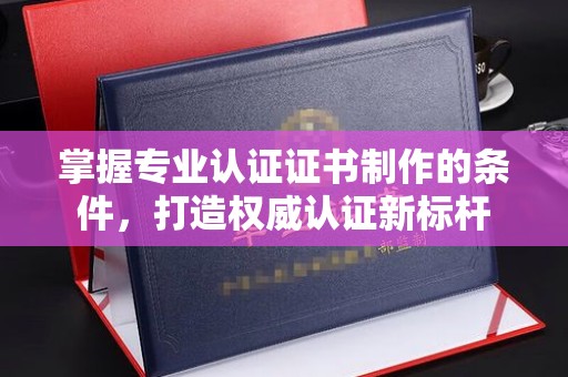 盐亭掌握专业认证证书制作的条件，打造权威认证新标杆