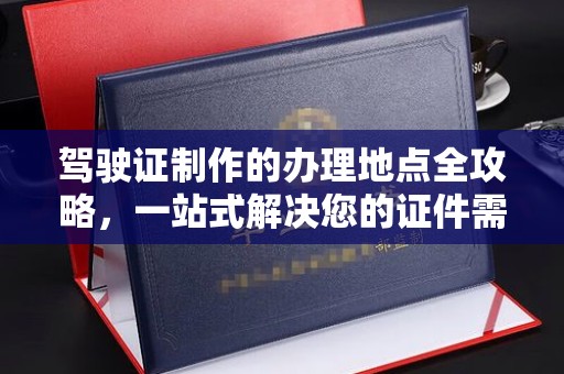 盐亭驾驶证制作的办理地点全攻略，一站式解决您的证件需求