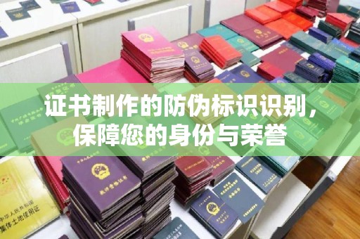 盐亭证书制作的防伪标识识别，保障您的身份与荣誉
