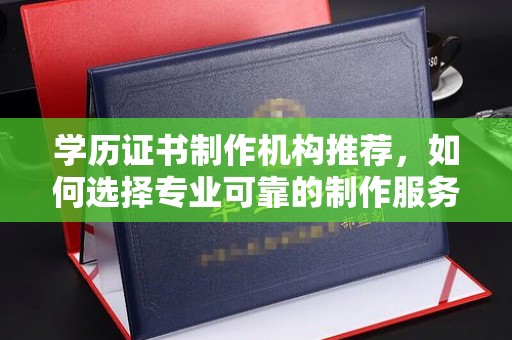 盐亭学历证书制作机构推荐，如何选择专业可靠的制作服务？