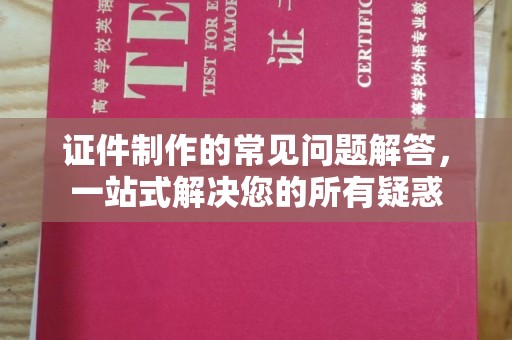 盐亭证件制作的常见问题解答，一站式解决您的所有疑惑