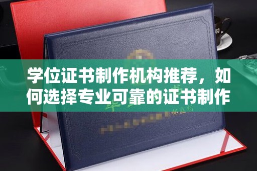 盐亭学位证书制作机构推荐，如何选择专业可靠的证书制作服务