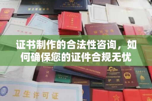 盐亭证书制作的合法性咨询，如何确保您的证件合规无忧